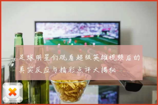 足球明星们观看超级英雄视频后的真实反应与精彩点评大揭秘
