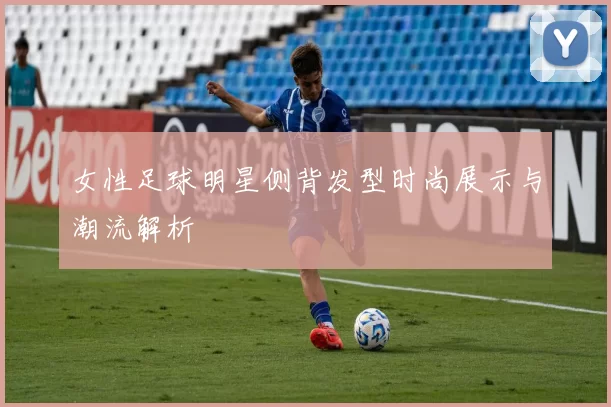 女性足球明星侧背发型时尚展示与潮流解析
