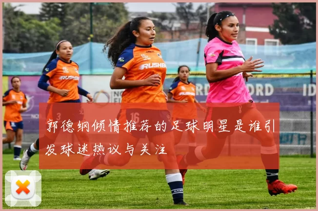 郭德纲倾情推荐的足球明星是谁引发球迷热议与关注