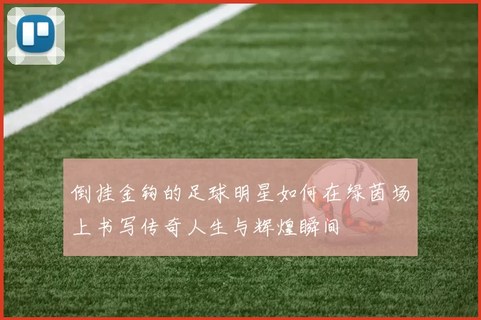 倒挂金钩的足球明星如何在绿茵场上书写传奇人生与辉煌瞬间