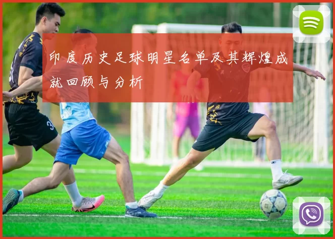 印度历史足球明星名单及其辉煌成就回顾与分析