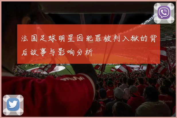 法国足球明星因犯罪被判入狱的背后故事与影响分析