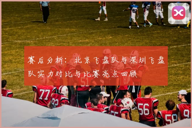 赛后分析：北京飞盘队与深圳飞盘队实力对比与比赛亮点回顾