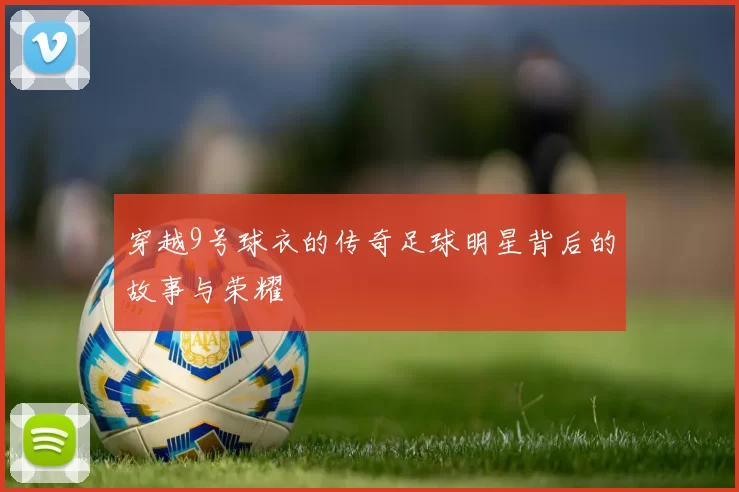 穿越9号球衣的传奇足球明星背后的故事与荣耀
