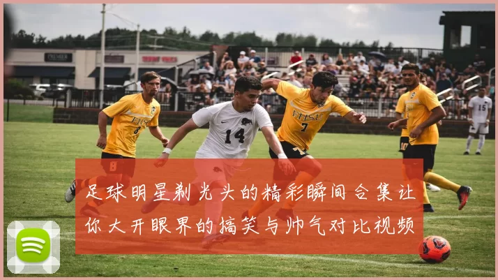 足球明星剃光头的精彩瞬间合集让你大开眼界的搞笑与帅气对比视频